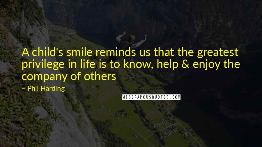 Phil Harding Quotes: A child's smile reminds us that the greatest privilege in life is to know, help & enjoy the company of others