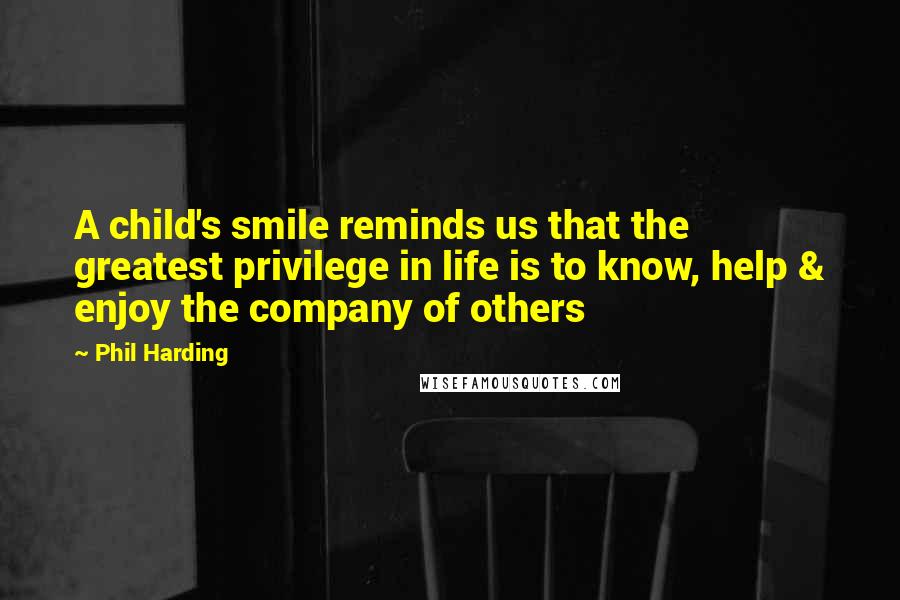Phil Harding Quotes: A child's smile reminds us that the greatest privilege in life is to know, help & enjoy the company of others