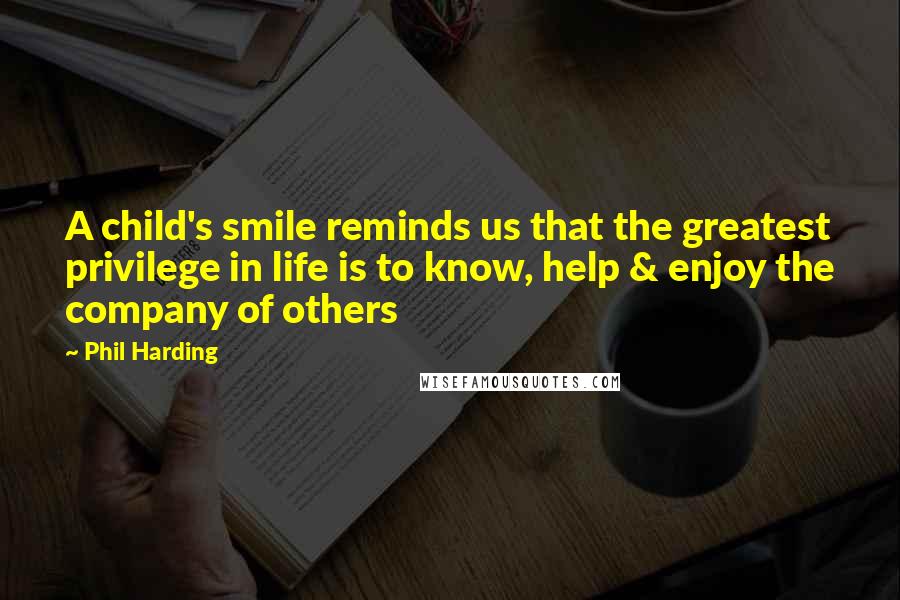 Phil Harding Quotes: A child's smile reminds us that the greatest privilege in life is to know, help & enjoy the company of others