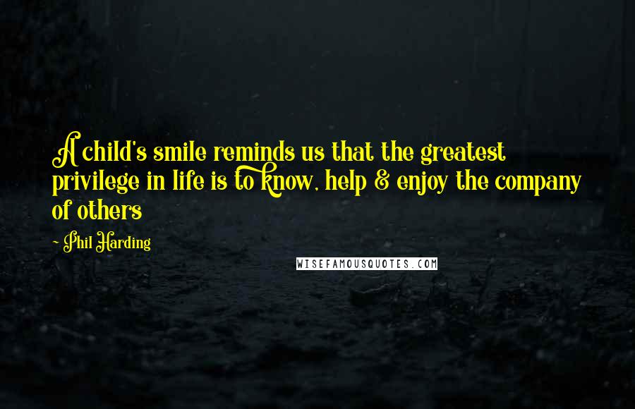 Phil Harding Quotes: A child's smile reminds us that the greatest privilege in life is to know, help & enjoy the company of others