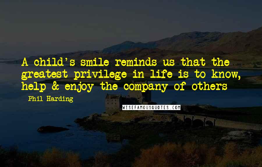 Phil Harding Quotes: A child's smile reminds us that the greatest privilege in life is to know, help & enjoy the company of others