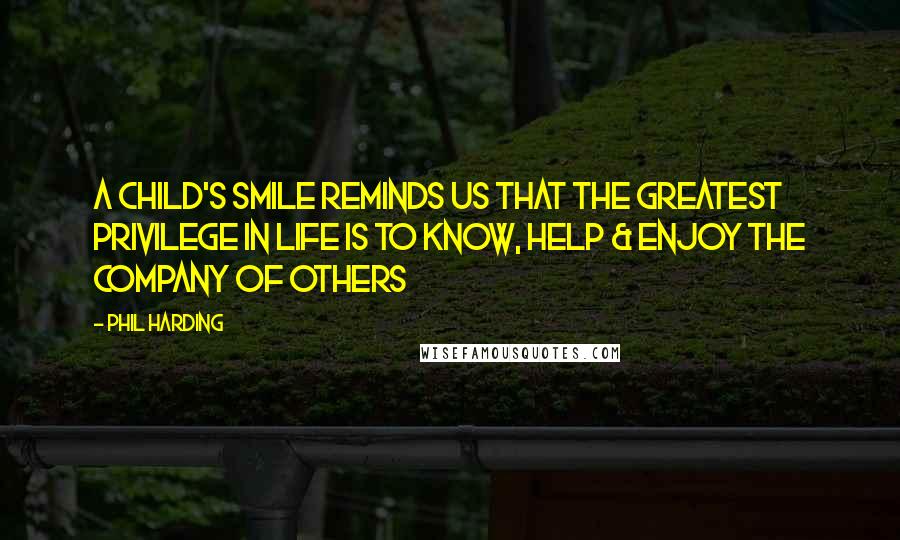 Phil Harding Quotes: A child's smile reminds us that the greatest privilege in life is to know, help & enjoy the company of others