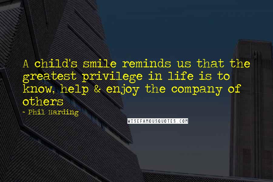 Phil Harding Quotes: A child's smile reminds us that the greatest privilege in life is to know, help & enjoy the company of others