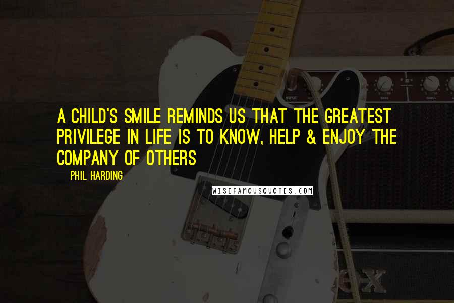 Phil Harding Quotes: A child's smile reminds us that the greatest privilege in life is to know, help & enjoy the company of others