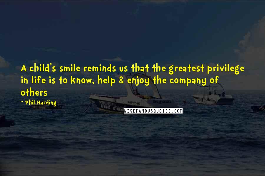 Phil Harding Quotes: A child's smile reminds us that the greatest privilege in life is to know, help & enjoy the company of others