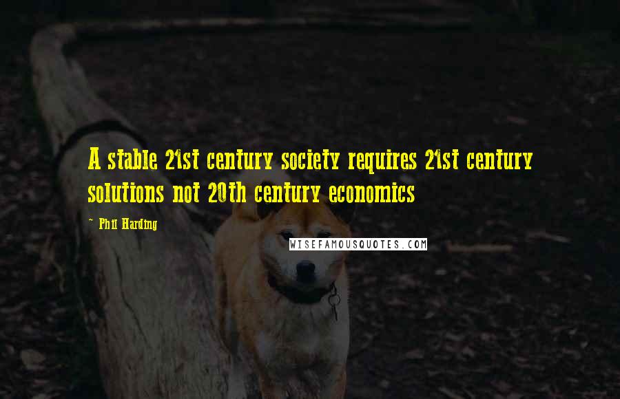 Phil Harding Quotes: A stable 21st century society requires 21st century solutions not 20th century economics