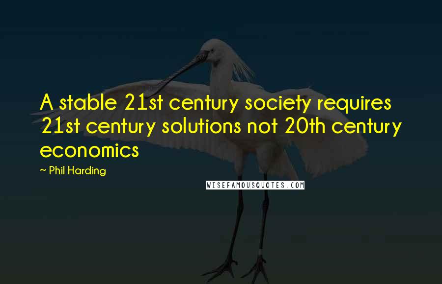 Phil Harding Quotes: A stable 21st century society requires 21st century solutions not 20th century economics