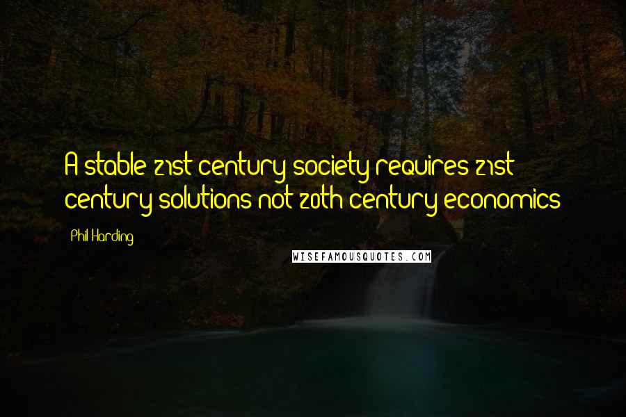 Phil Harding Quotes: A stable 21st century society requires 21st century solutions not 20th century economics