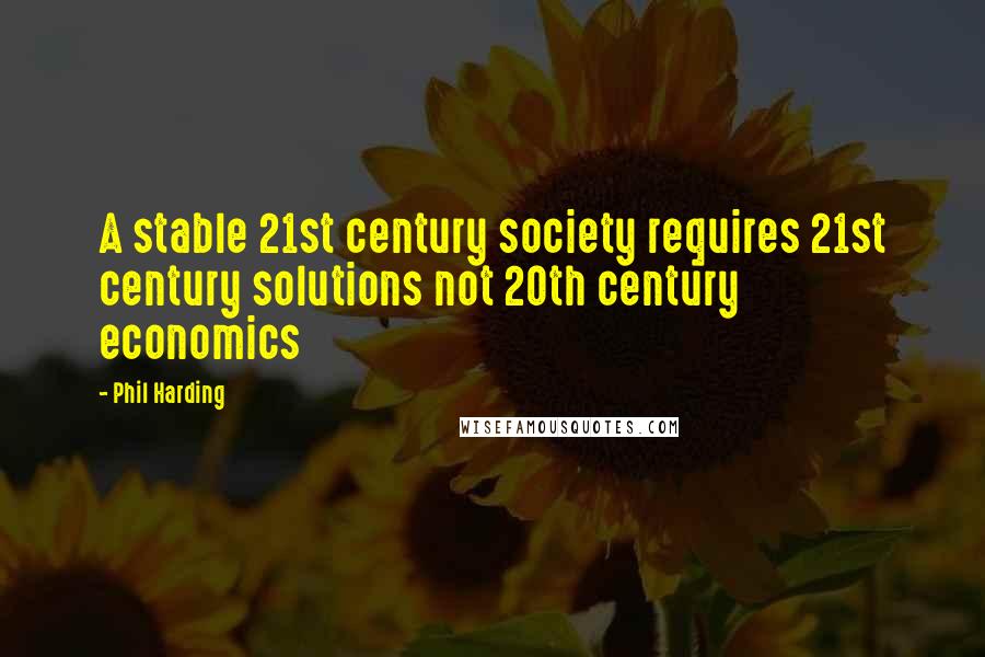 Phil Harding Quotes: A stable 21st century society requires 21st century solutions not 20th century economics
