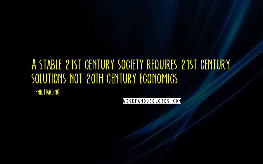 Phil Harding Quotes: A stable 21st century society requires 21st century solutions not 20th century economics