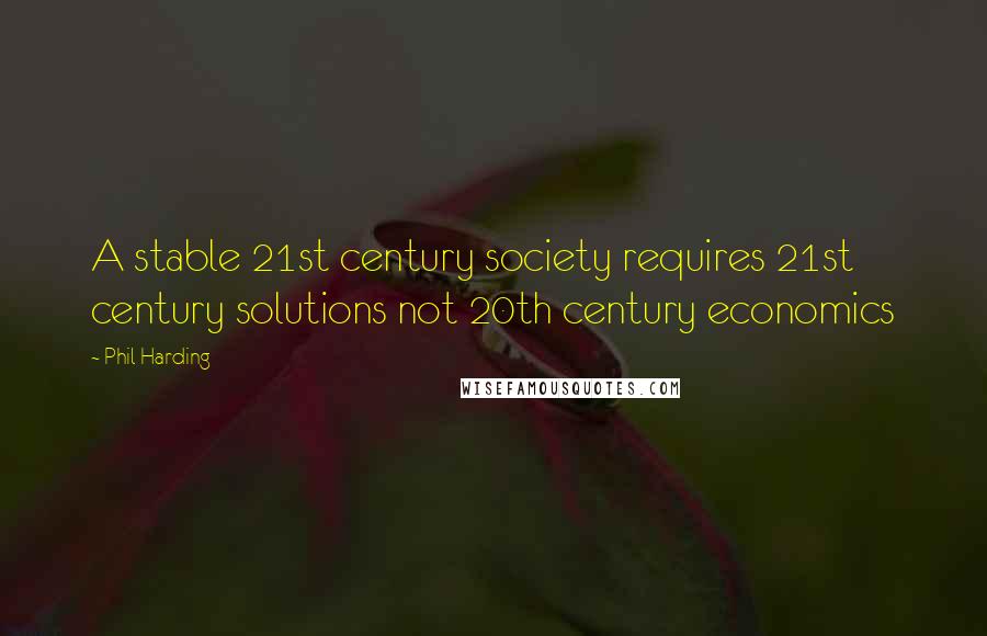 Phil Harding Quotes: A stable 21st century society requires 21st century solutions not 20th century economics