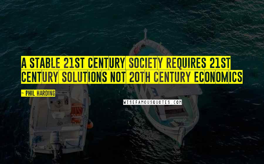 Phil Harding Quotes: A stable 21st century society requires 21st century solutions not 20th century economics