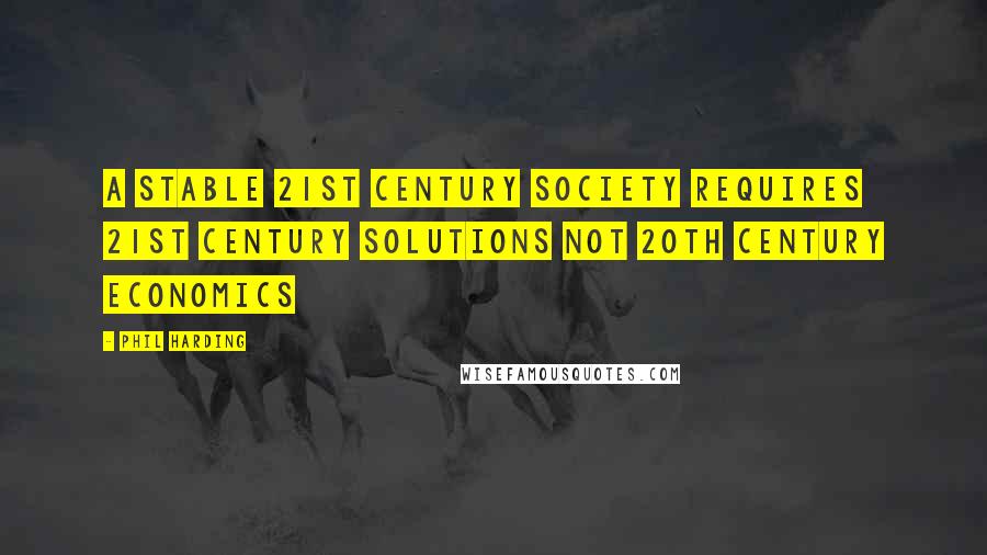Phil Harding Quotes: A stable 21st century society requires 21st century solutions not 20th century economics