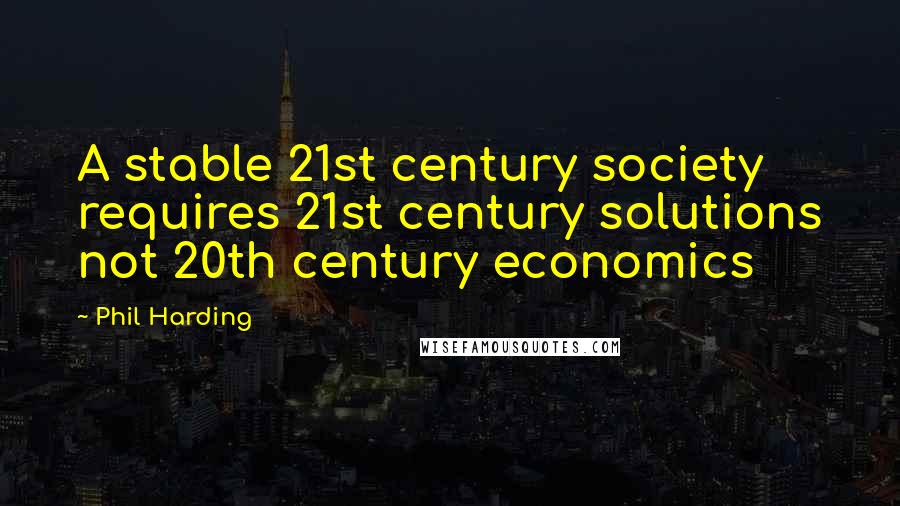 Phil Harding Quotes: A stable 21st century society requires 21st century solutions not 20th century economics
