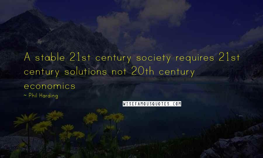 Phil Harding Quotes: A stable 21st century society requires 21st century solutions not 20th century economics