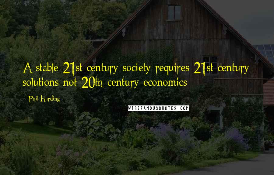 Phil Harding Quotes: A stable 21st century society requires 21st century solutions not 20th century economics