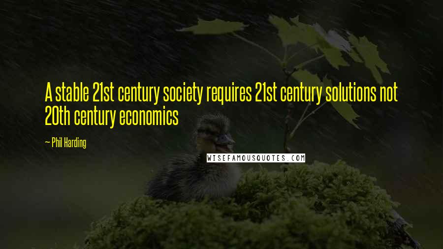 Phil Harding Quotes: A stable 21st century society requires 21st century solutions not 20th century economics