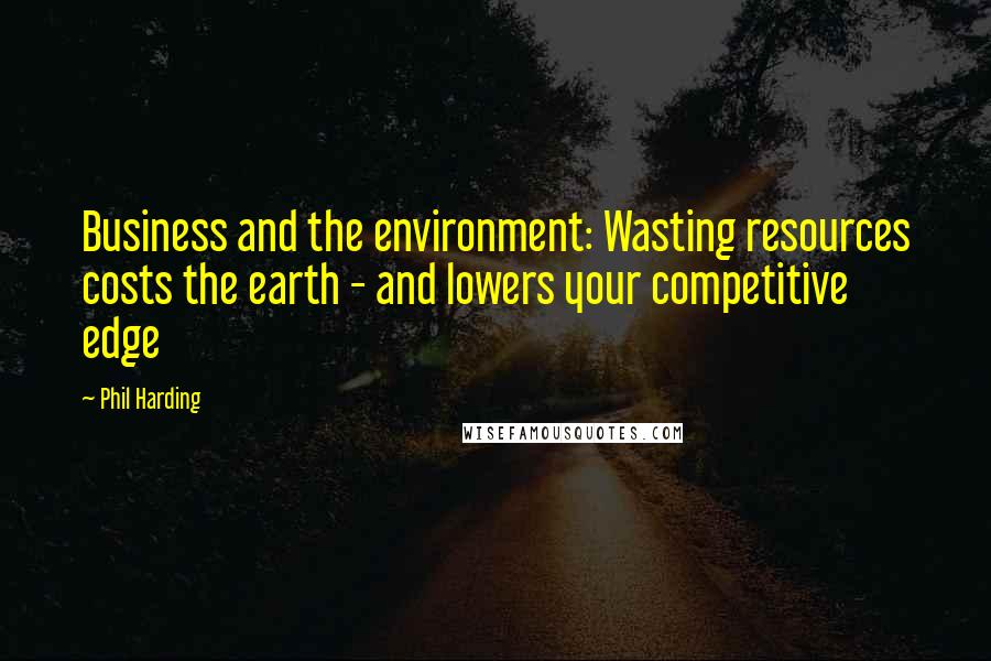 Phil Harding Quotes: Business and the environment: Wasting resources costs the earth - and lowers your competitive edge