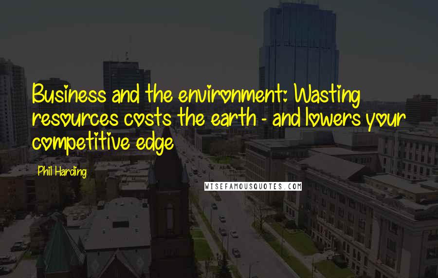 Phil Harding Quotes: Business and the environment: Wasting resources costs the earth - and lowers your competitive edge