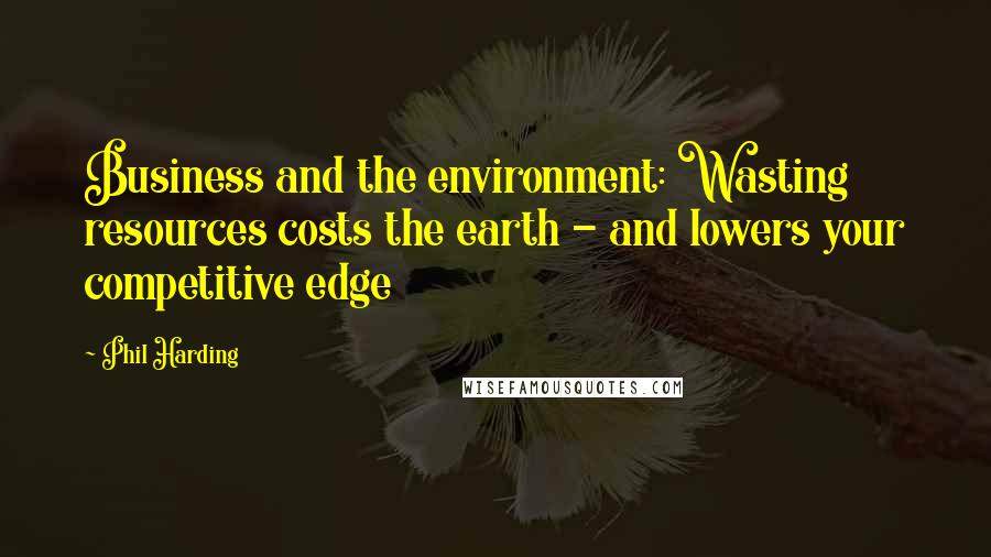 Phil Harding Quotes: Business and the environment: Wasting resources costs the earth - and lowers your competitive edge