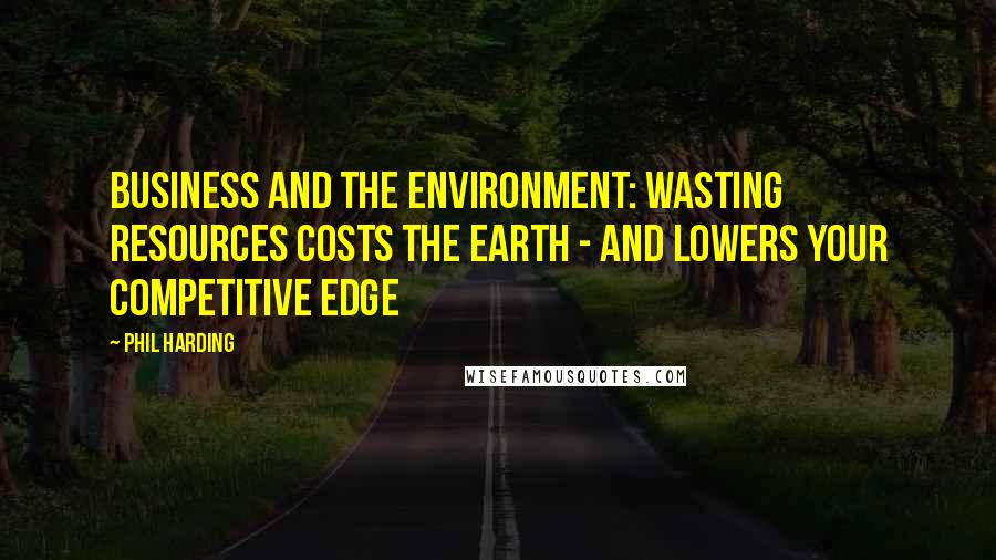 Phil Harding Quotes: Business and the environment: Wasting resources costs the earth - and lowers your competitive edge
