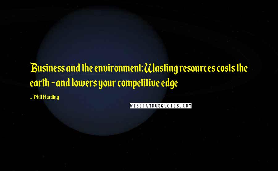 Phil Harding Quotes: Business and the environment: Wasting resources costs the earth - and lowers your competitive edge