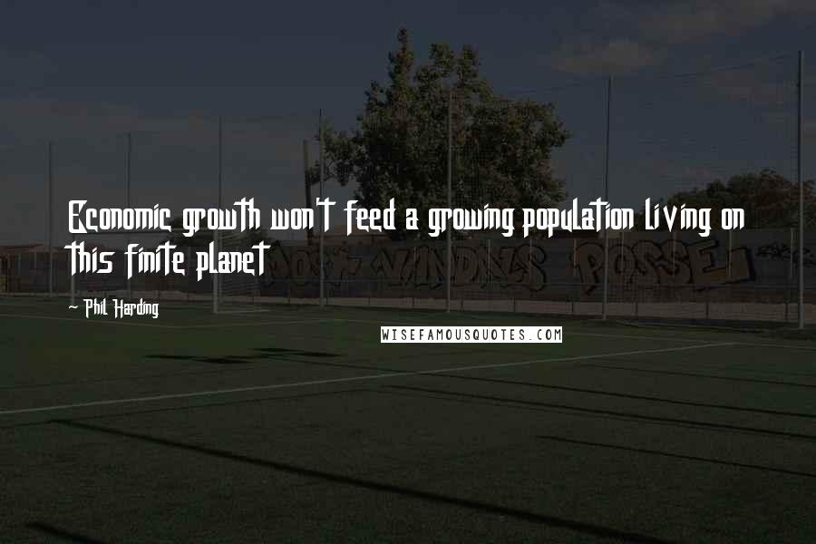 Phil Harding Quotes: Economic growth won't feed a growing population living on this finite planet