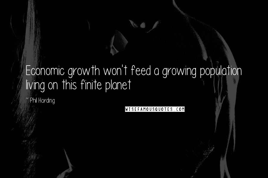 Phil Harding Quotes: Economic growth won't feed a growing population living on this finite planet