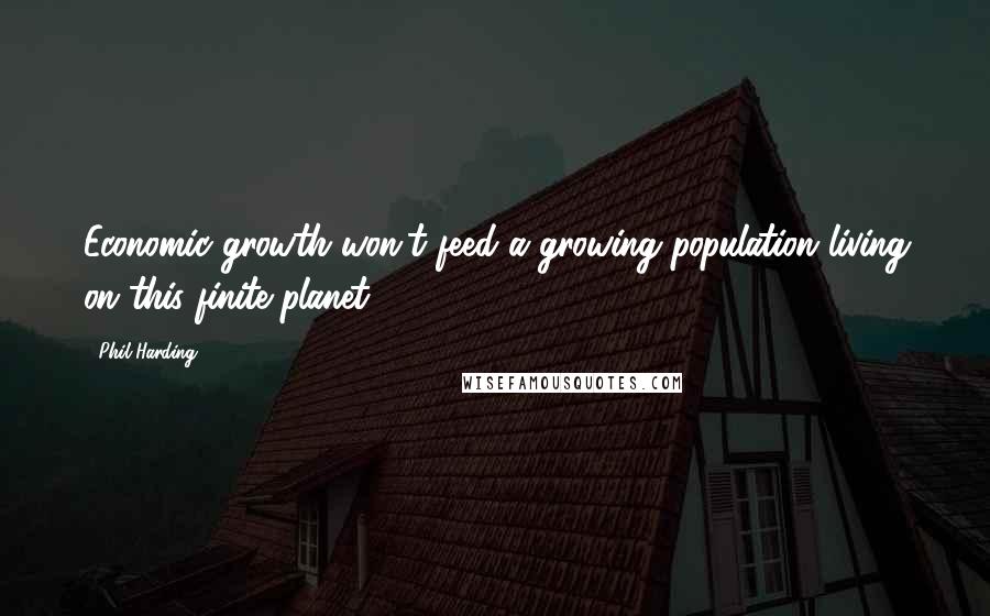 Phil Harding Quotes: Economic growth won't feed a growing population living on this finite planet