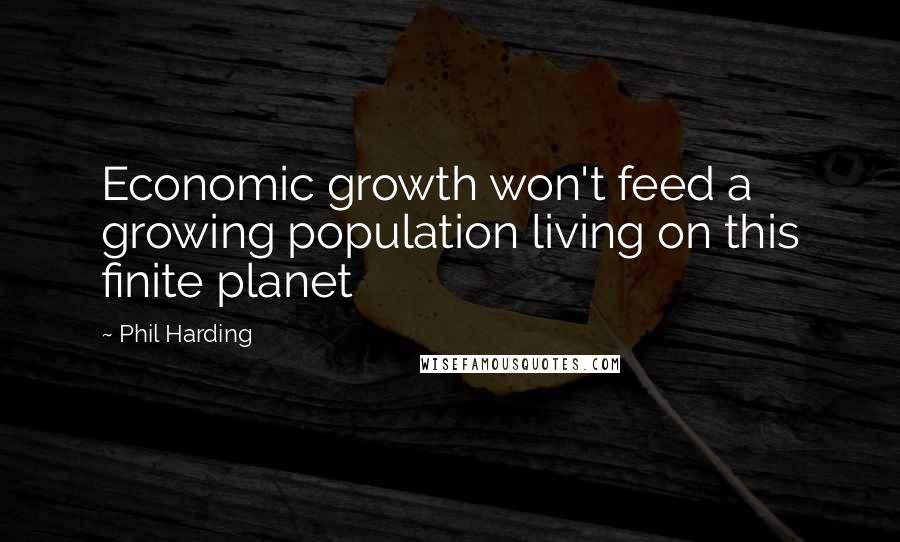 Phil Harding Quotes: Economic growth won't feed a growing population living on this finite planet