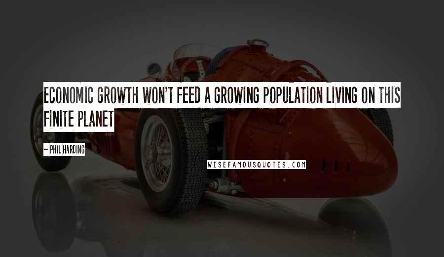 Phil Harding Quotes: Economic growth won't feed a growing population living on this finite planet