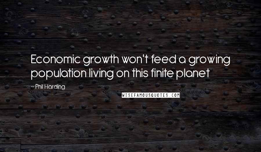 Phil Harding Quotes: Economic growth won't feed a growing population living on this finite planet