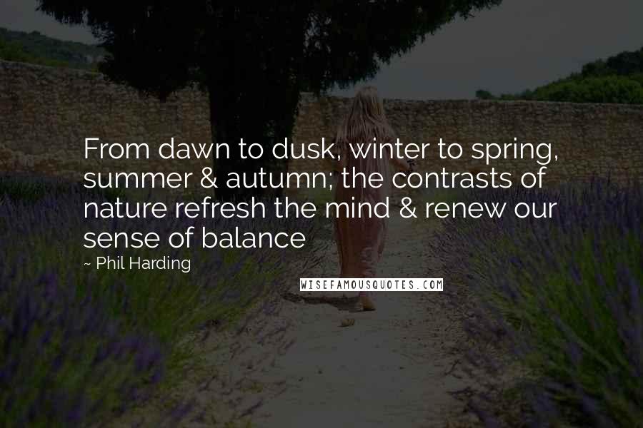 Phil Harding Quotes: From dawn to dusk, winter to spring, summer & autumn; the contrasts of nature refresh the mind & renew our sense of balance