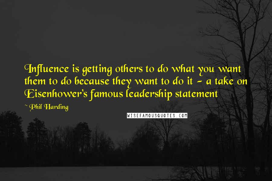 Phil Harding Quotes: Influence is getting others to do what you want them to do because they want to do it - a take on Eisenhower's famous leadership statement