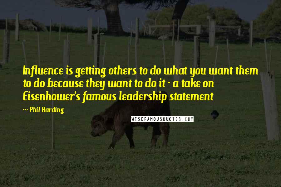 Phil Harding Quotes: Influence is getting others to do what you want them to do because they want to do it - a take on Eisenhower's famous leadership statement