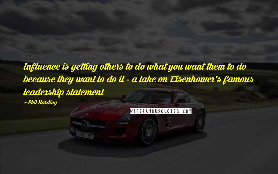 Phil Harding Quotes: Influence is getting others to do what you want them to do because they want to do it - a take on Eisenhower's famous leadership statement