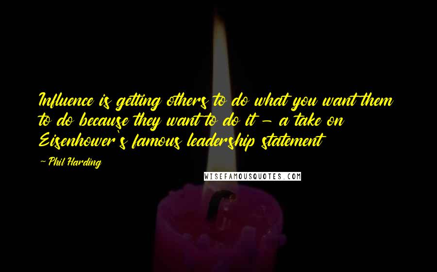 Phil Harding Quotes: Influence is getting others to do what you want them to do because they want to do it - a take on Eisenhower's famous leadership statement