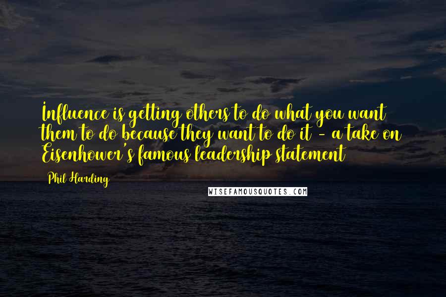 Phil Harding Quotes: Influence is getting others to do what you want them to do because they want to do it - a take on Eisenhower's famous leadership statement