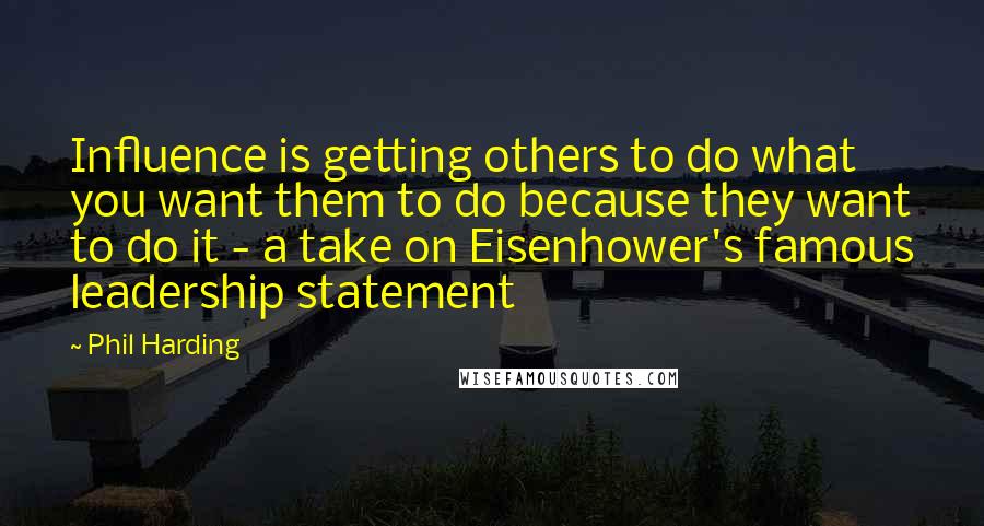 Phil Harding Quotes: Influence is getting others to do what you want them to do because they want to do it - a take on Eisenhower's famous leadership statement
