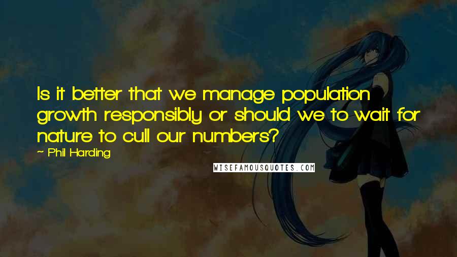 Phil Harding Quotes: Is it better that we manage population growth responsibly or should we to wait for nature to cull our numbers?