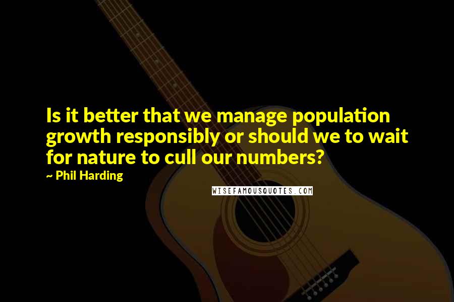 Phil Harding Quotes: Is it better that we manage population growth responsibly or should we to wait for nature to cull our numbers?