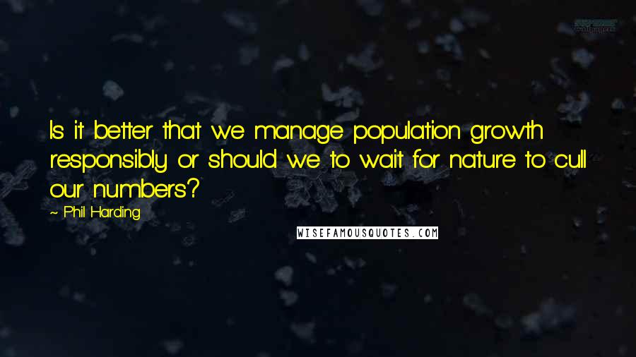 Phil Harding Quotes: Is it better that we manage population growth responsibly or should we to wait for nature to cull our numbers?