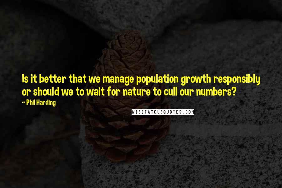 Phil Harding Quotes: Is it better that we manage population growth responsibly or should we to wait for nature to cull our numbers?