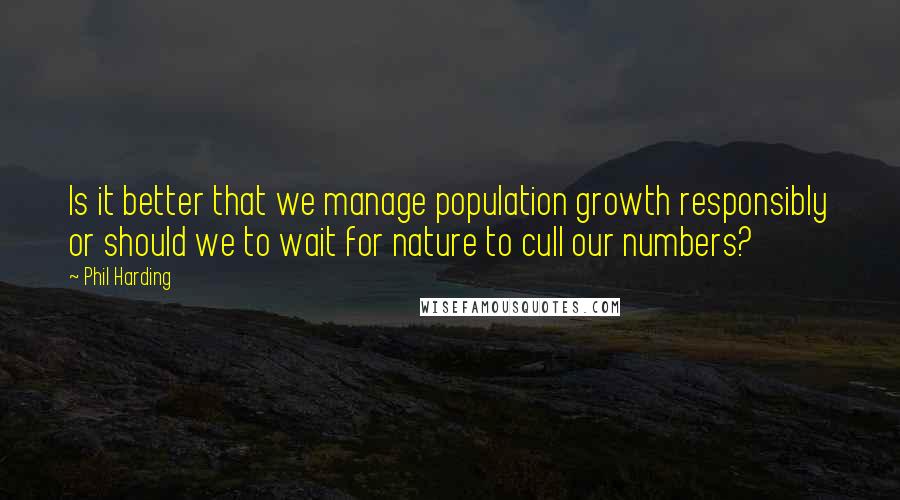 Phil Harding Quotes: Is it better that we manage population growth responsibly or should we to wait for nature to cull our numbers?