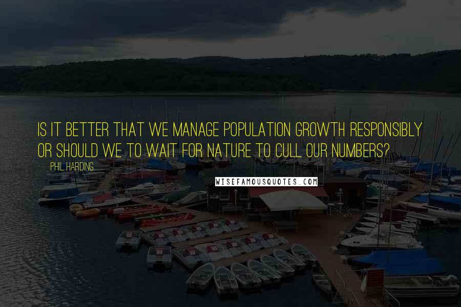 Phil Harding Quotes: Is it better that we manage population growth responsibly or should we to wait for nature to cull our numbers?