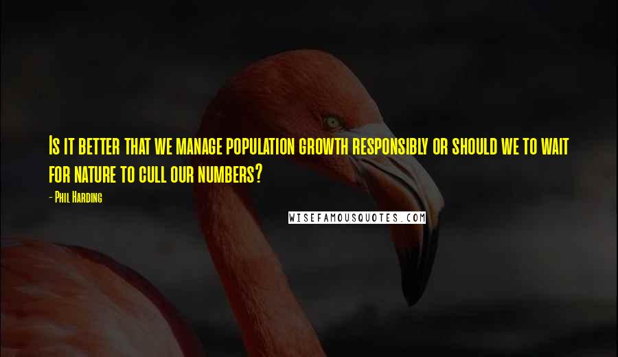 Phil Harding Quotes: Is it better that we manage population growth responsibly or should we to wait for nature to cull our numbers?