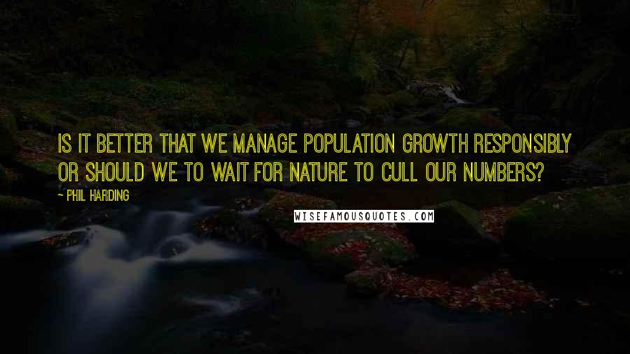 Phil Harding Quotes: Is it better that we manage population growth responsibly or should we to wait for nature to cull our numbers?