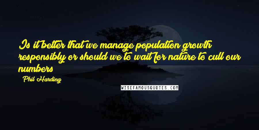 Phil Harding Quotes: Is it better that we manage population growth responsibly or should we to wait for nature to cull our numbers?