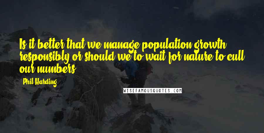 Phil Harding Quotes: Is it better that we manage population growth responsibly or should we to wait for nature to cull our numbers?