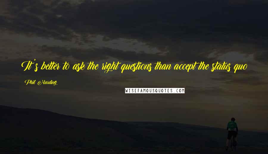 Phil Harding Quotes: It's better to ask the right questions than accept the status quo